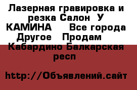 Лазерная гравировка и резка Салон “У КАМИНА“  - Все города Другое » Продам   . Кабардино-Балкарская респ.